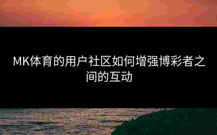 MK体育的用户社区如何增强博彩者之间的互动