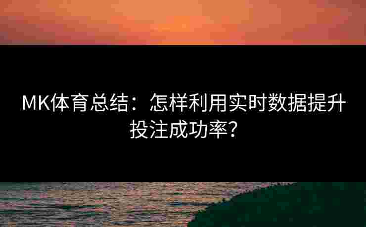 MK体育总结：怎样利用实时数据提升投注成功率？