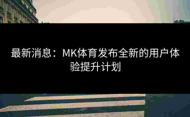 最新消息：MK体育发布全新的用户体验提升计划