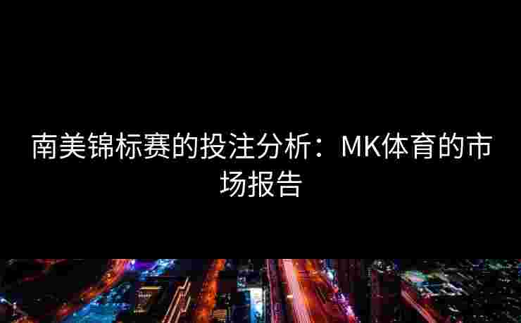南美锦标赛的投注分析：MK体育的市场报告