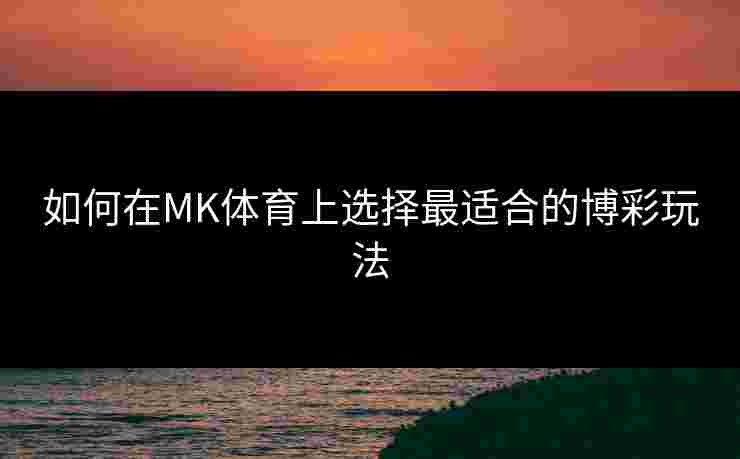 如何在MK体育上选择最适合的博彩玩法