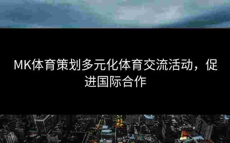 MK体育策划多元化体育交流活动，促进国际合作