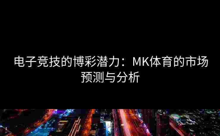 电子竞技的博彩潜力：MK体育的市场预测与分析