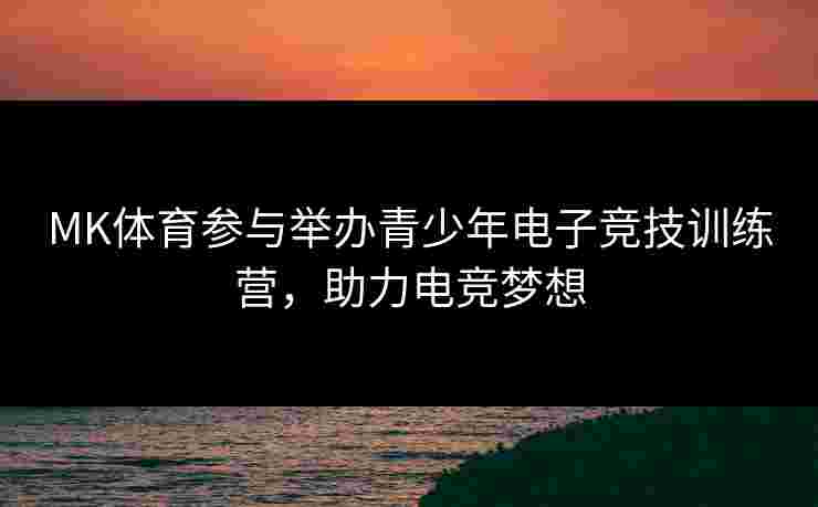MK体育参与举办青少年电子竞技训练营，助力电竞梦想