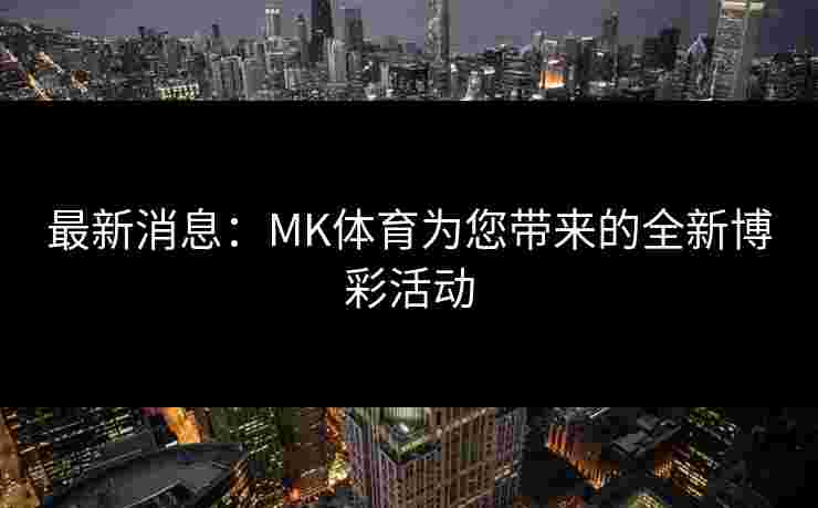 最新消息：MK体育为您带来的全新博彩活动