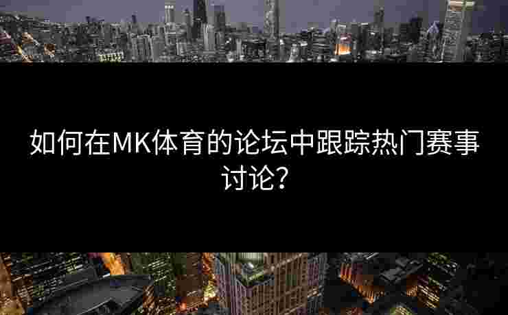 如何在MK体育的论坛中跟踪热门赛事讨论？