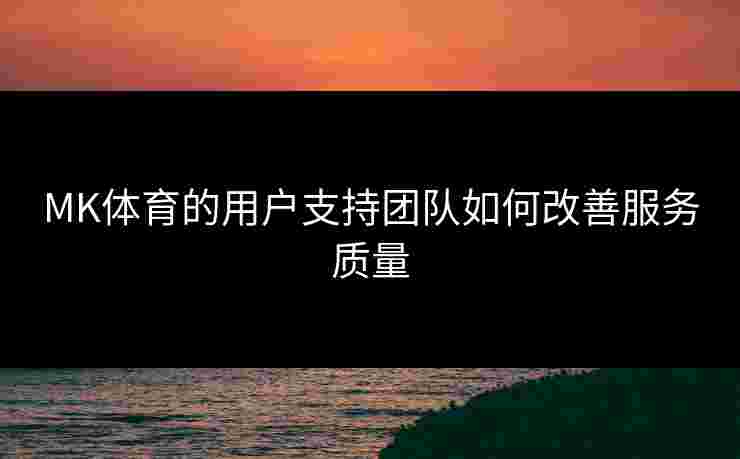 MK体育的用户支持团队如何改善服务质量