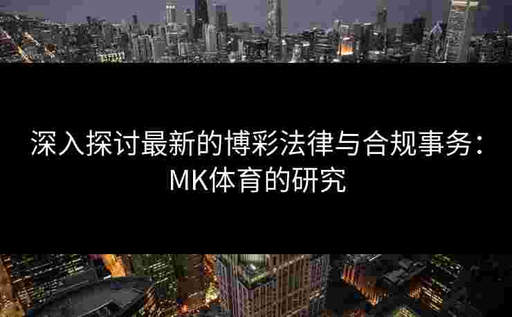 深入探讨最新的博彩法律与合规事务：MK体育的研究