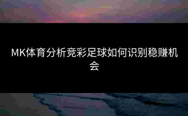 MK体育分析竞彩足球如何识别稳赚机会