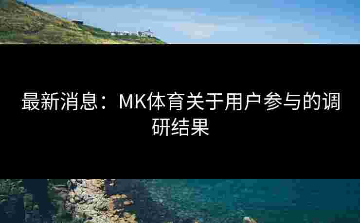 最新消息：MK体育关于用户参与的调研结果