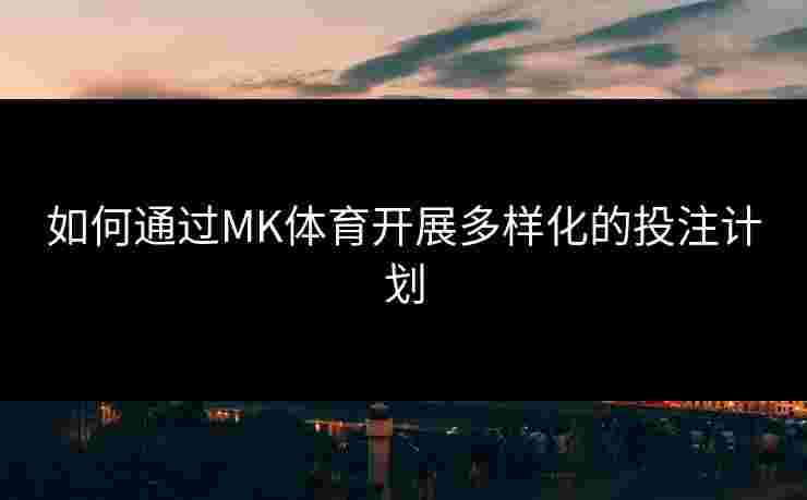 如何通过MK体育开展多样化的投注计划