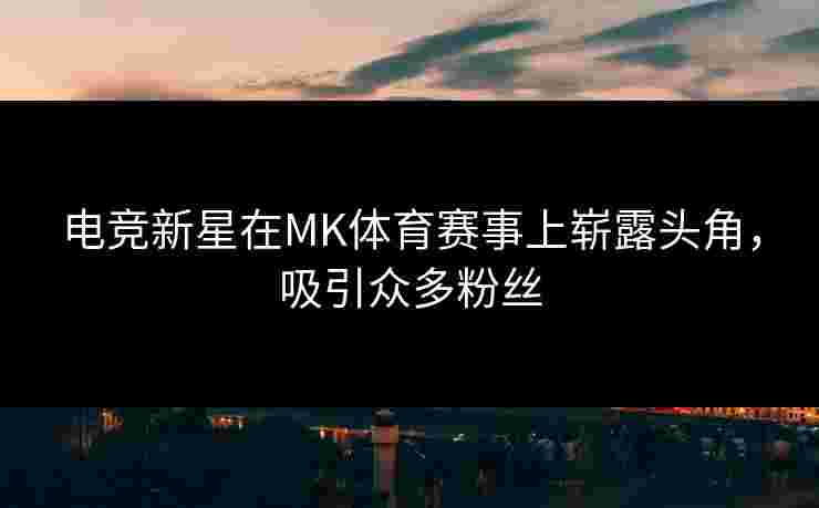 电竞新星在MK体育赛事上崭露头角，吸引众多粉丝