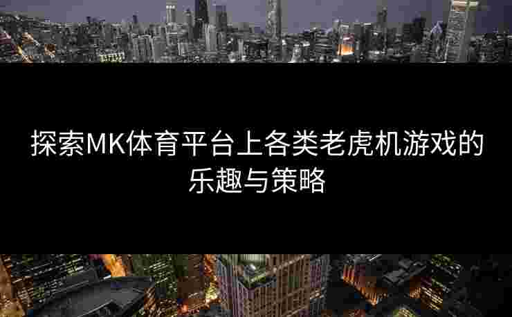 探索MK体育平台上各类老虎机游戏的乐趣与策略