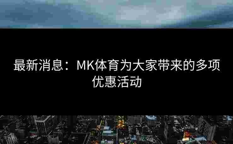最新消息：MK体育为大家带来的多项优惠活动