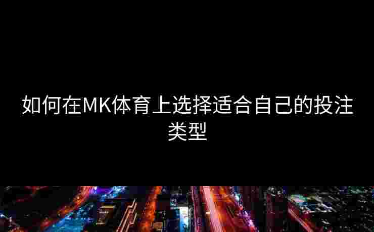 如何在MK体育上选择适合自己的投注类型