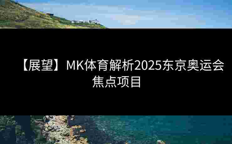 【展望】MK体育解析2025东京奥运会焦点项目