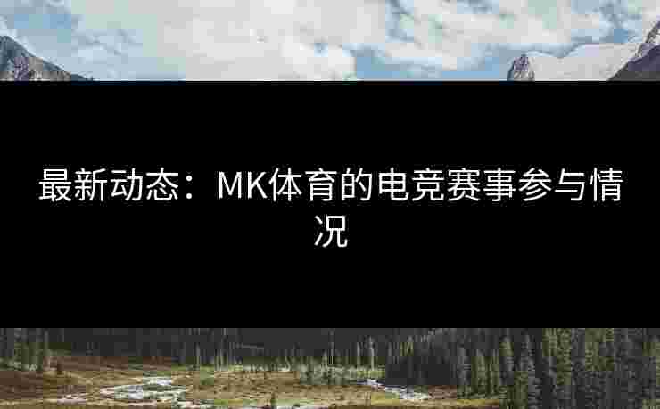 最新动态：MK体育的电竞赛事参与情况