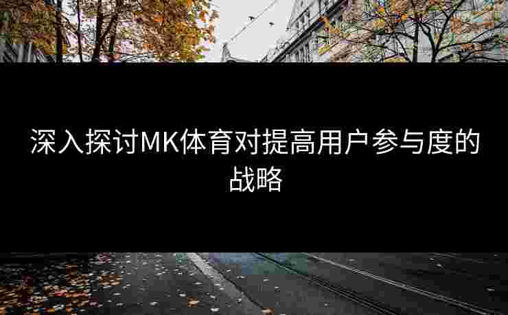 深入探讨MK体育对提高用户参与度的战略