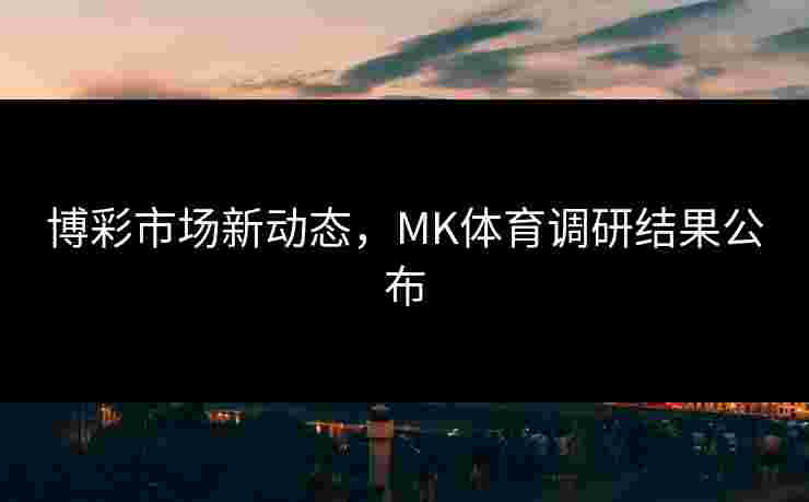 博彩市场新动态，MK体育调研结果公布
