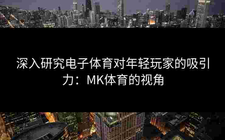 深入研究电子体育对年轻玩家的吸引力：MK体育的视角