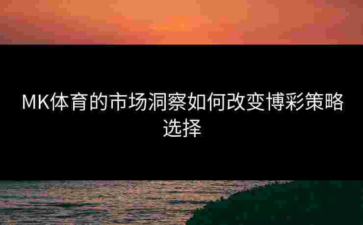 MK体育的市场洞察如何改变博彩策略选择