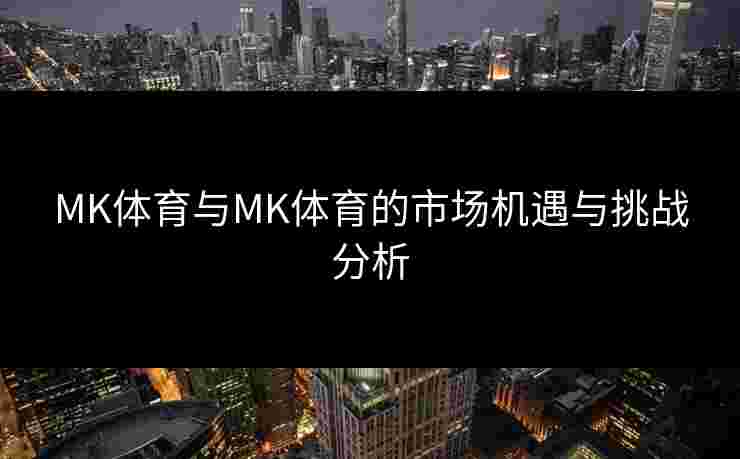 MK体育与MK体育的市场机遇与挑战分析