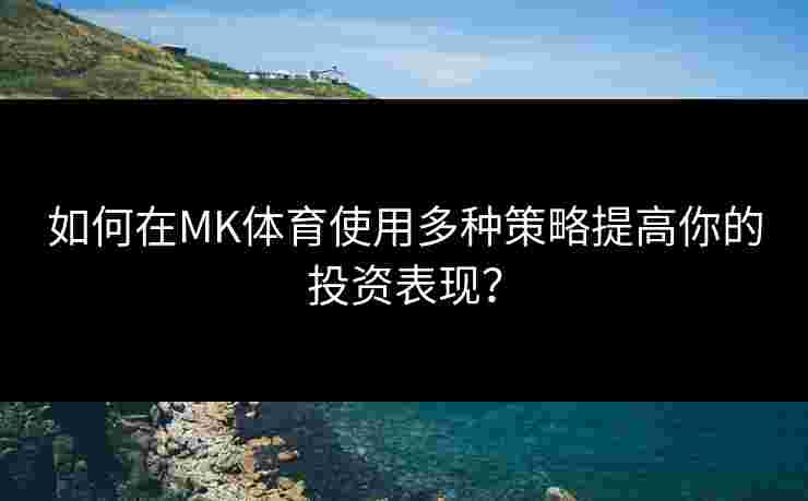 如何在MK体育使用多种策略提高你的投资表现？