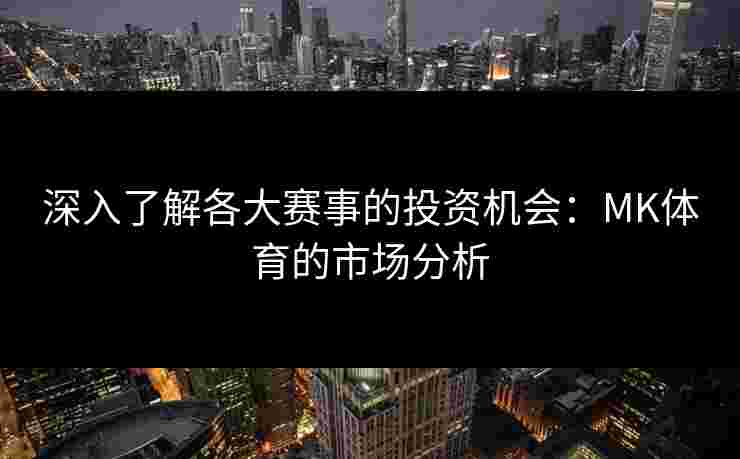 深入了解各大赛事的投资机会：MK体育的市场分析