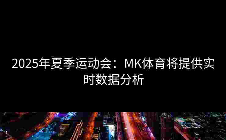 2025年夏季运动会：MK体育将提供实时数据分析