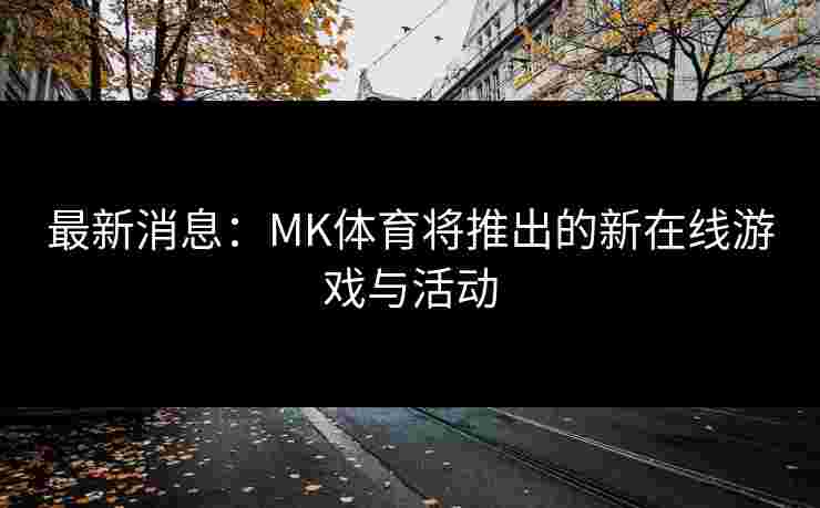 最新消息：MK体育将推出的新在线游戏与活动