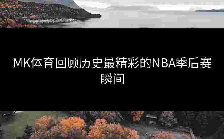 MK体育回顾历史最精彩的NBA季后赛瞬间