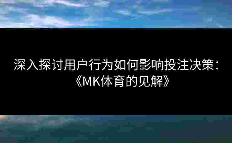 深入探讨用户行为如何影响投注决策：《MK体育的见解》