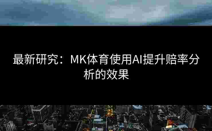 最新研究：MK体育使用AI提升赔率分析的效果