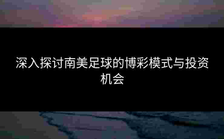 深入探讨南美足球的博彩模式与投资机会
