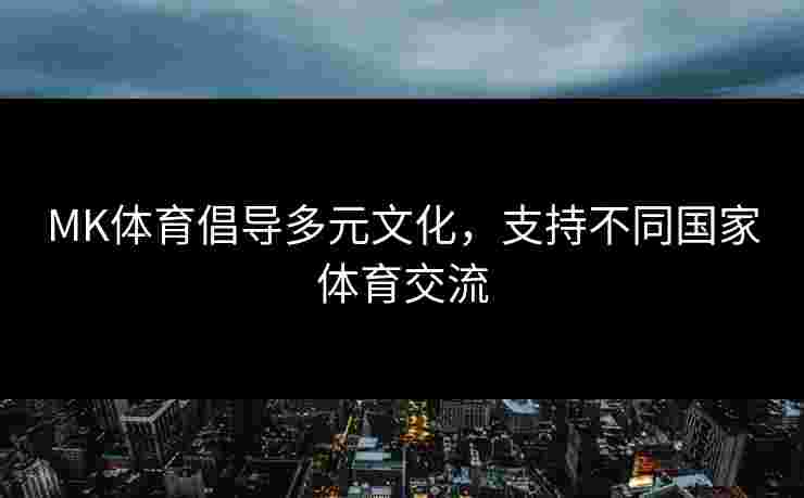MK体育倡导多元文化，支持不同国家体育交流