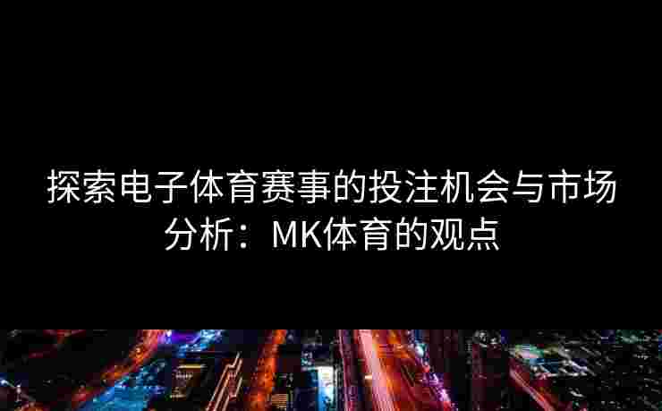 探索电子体育赛事的投注机会与市场分析：MK体育的观点