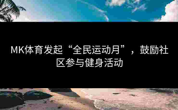 MK体育发起“全民运动月”，鼓励社区参与健身活动