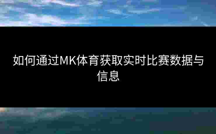 如何通过MK体育获取实时比赛数据与信息
