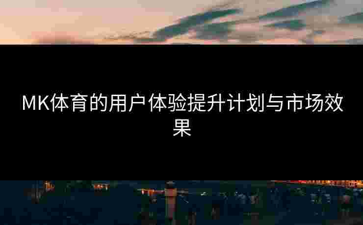 MK体育的用户体验提升计划与市场效果