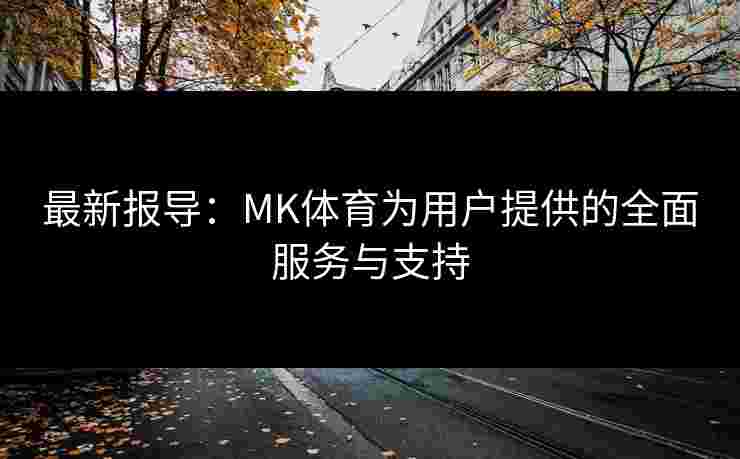 最新报导：MK体育为用户提供的全面服务与支持