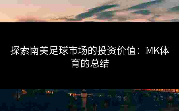 探索南美足球市场的投资价值：MK体育的总结