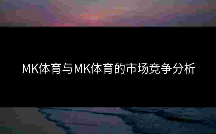 MK体育与MK体育的市场竞争分析