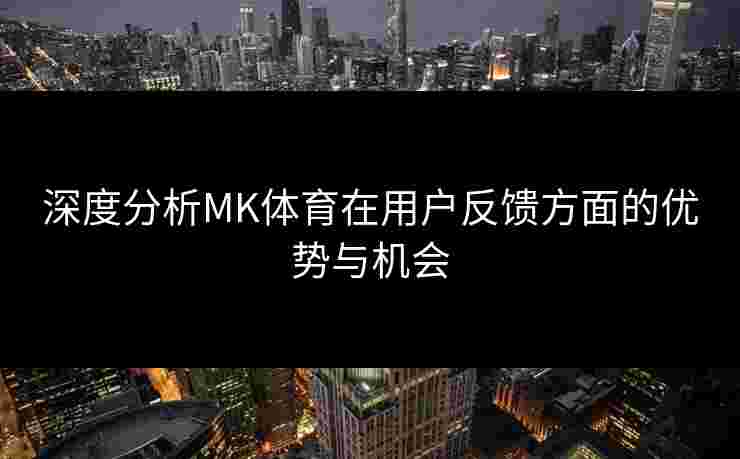 深度分析MK体育在用户反馈方面的优势与机会