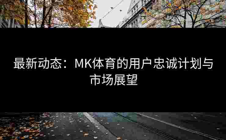 最新动态：MK体育的用户忠诚计划与市场展望