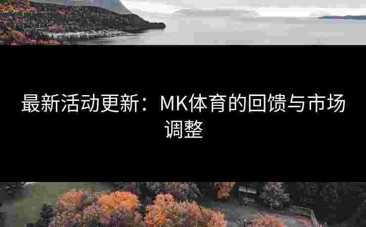 最新活动更新：MK体育的回馈与市场调整