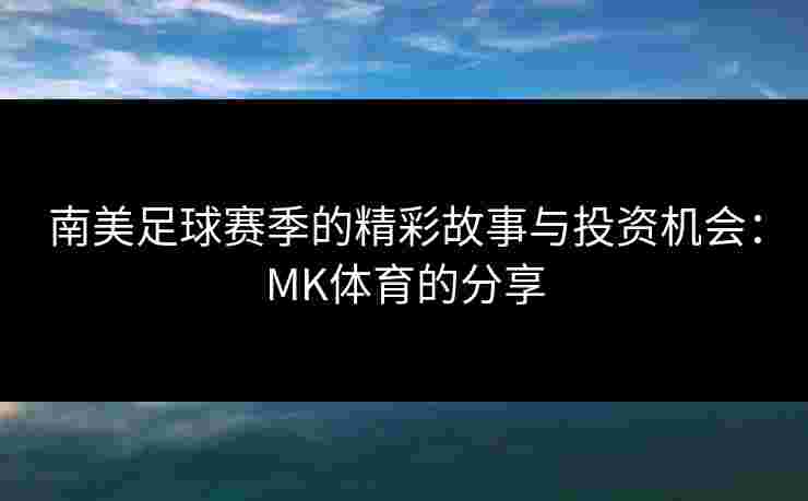 南美足球赛季的精彩故事与投资机会：MK体育的分享