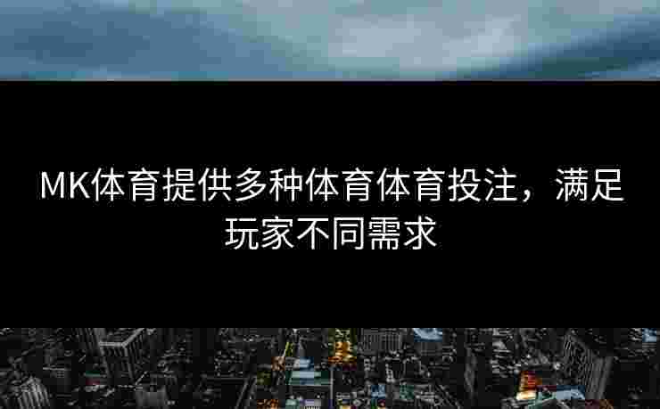 MK体育提供多种体育体育投注，满足玩家不同需求