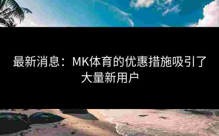 最新消息：MK体育的优惠措施吸引了大量新用户