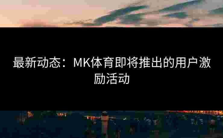 最新动态：MK体育即将推出的用户激励活动