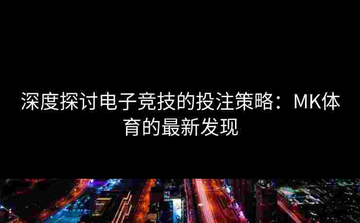 深度探讨电子竞技的投注策略：MK体育的最新发现